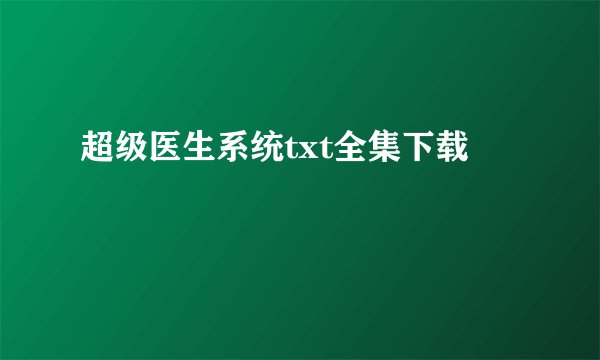 超级医生系统txt全集下载