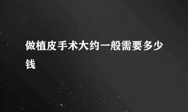 做植皮手术大约一般需要多少钱