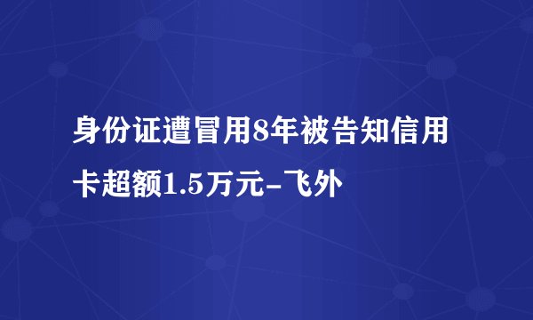 身份证遭冒用8年被告知信用卡超额1.5万元-飞外
