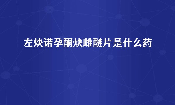 左炔诺孕酮炔雌醚片是什么药