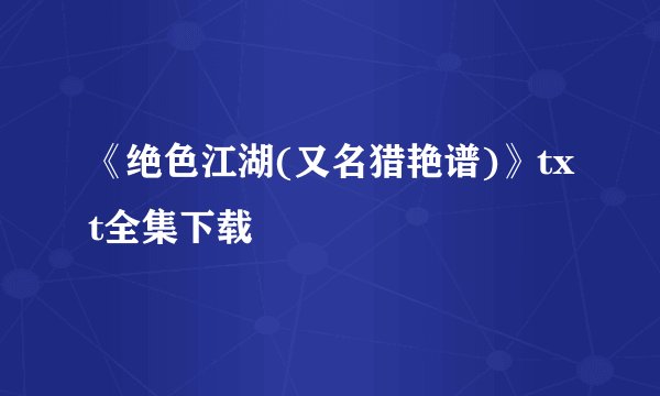《绝色江湖(又名猎艳谱)》txt全集下载