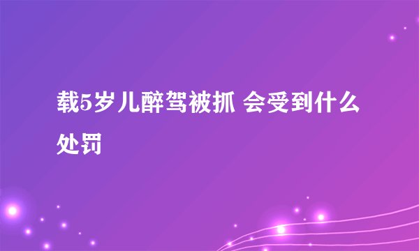 载5岁儿醉驾被抓 会受到什么处罚