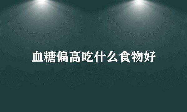 血糖偏高吃什么食物好