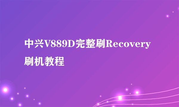 中兴V889D完整刷Recovery刷机教程