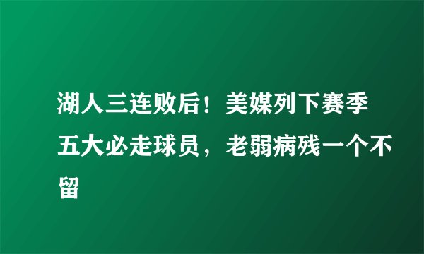 湖人三连败后！美媒列下赛季五大必走球员，老弱病残一个不留