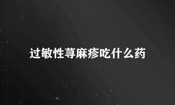 过敏性荨麻疹吃什么药