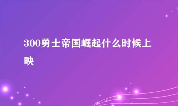300勇士帝国崛起什么时候上映