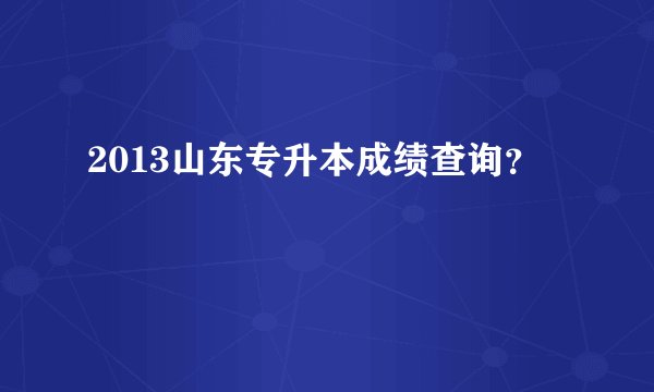 2013山东专升本成绩查询？