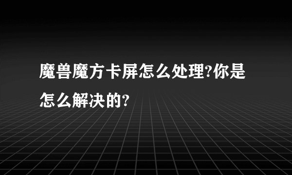 魔兽魔方卡屏怎么处理?你是怎么解决的?
