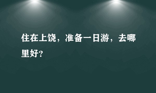 住在上饶，准备一日游，去哪里好？