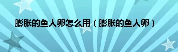 膨胀的鱼人卵怎么用（膨胀的鱼人卵）