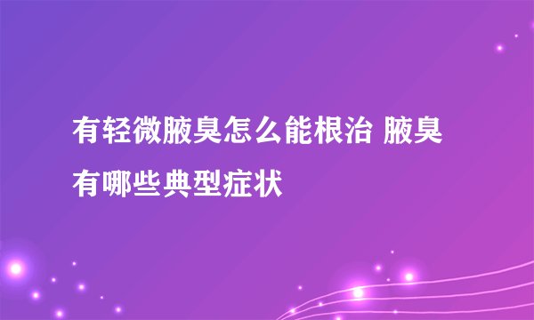 有轻微腋臭怎么能根治 腋臭有哪些典型症状