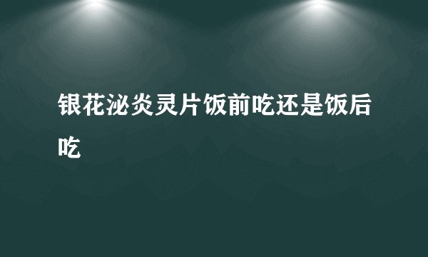 银花泌炎灵片饭前吃还是饭后吃