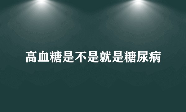 高血糖是不是就是糖尿病