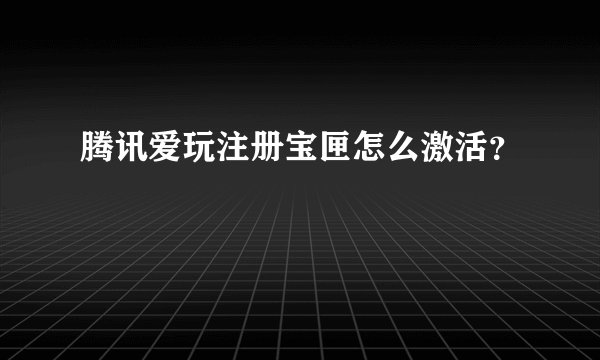 腾讯爱玩注册宝匣怎么激活？