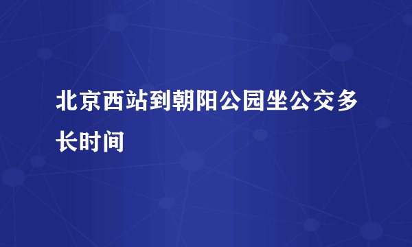 北京西站到朝阳公园坐公交多长时间