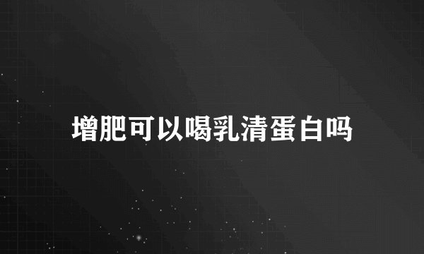 增肥可以喝乳清蛋白吗