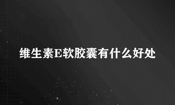 维生素E软胶囊有什么好处