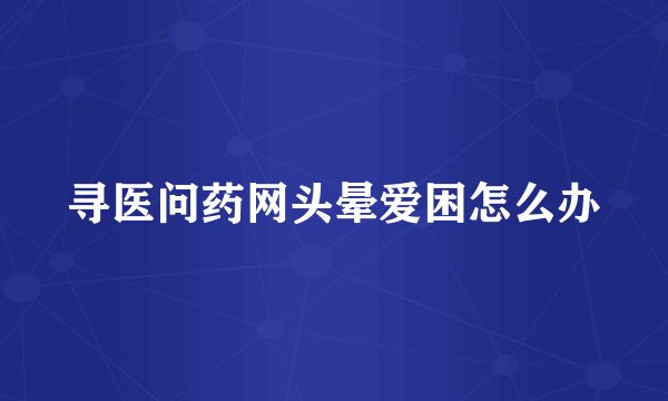 寻医问药网头晕爱困怎么办
