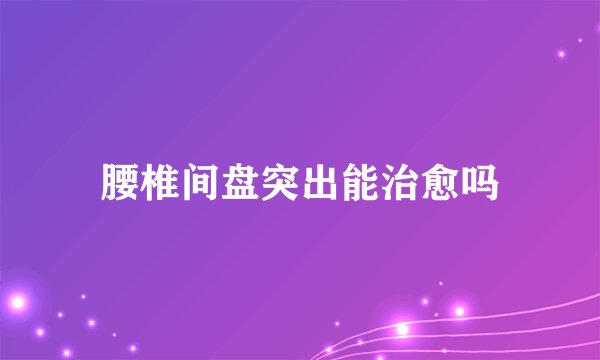 腰椎间盘突出能治愈吗