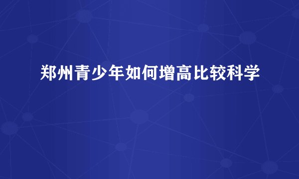 郑州青少年如何增高比较科学