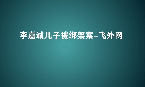 李嘉诚儿子被绑架案-飞外网