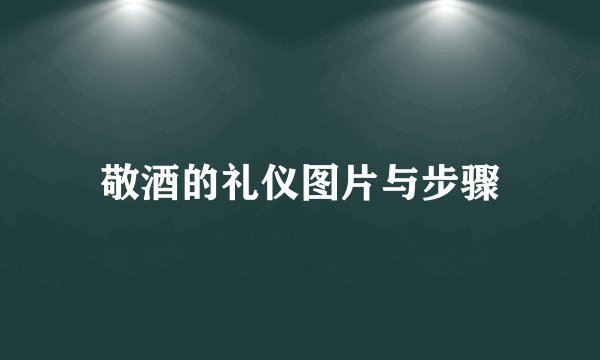 敬酒的礼仪图片与步骤
