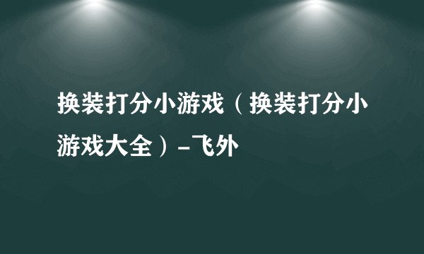 换装打分小游戏（换装打分小游戏大全）-飞外