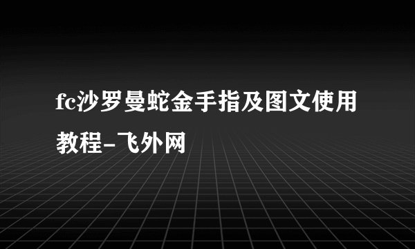 fc沙罗曼蛇金手指及图文使用教程-飞外网