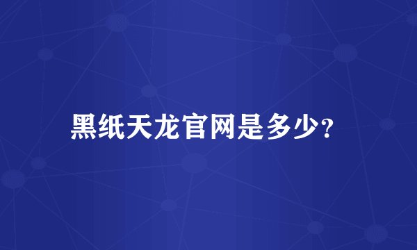 黑纸天龙官网是多少？