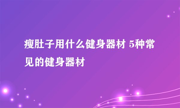 瘦肚子用什么健身器材 5种常见的健身器材