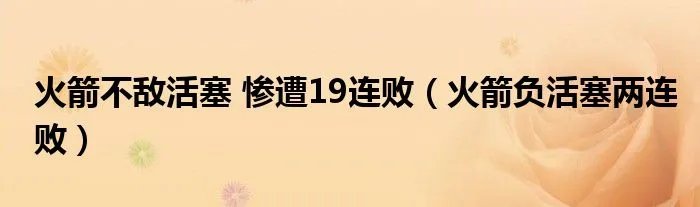 火箭不敌活塞 惨遭19连败（火箭负活塞两连败）