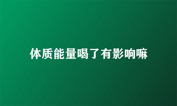 体质能量喝了有影响嘛