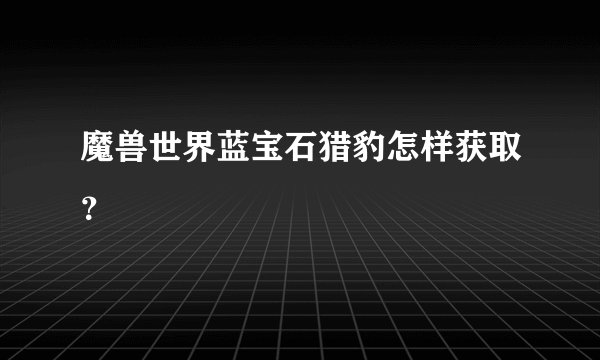 魔兽世界蓝宝石猎豹怎样获取？