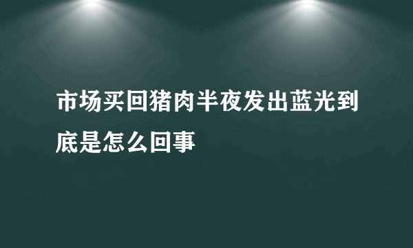 市场买回猪肉半夜发出蓝光到底是怎么回事