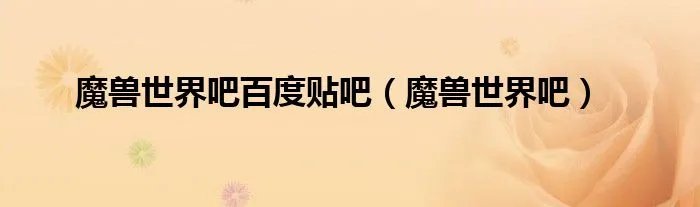魔兽世界吧百度贴吧（魔兽世界吧）