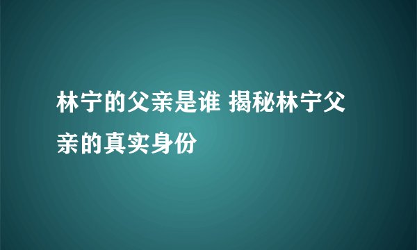 林宁的父亲是谁 揭秘林宁父亲的真实身份
