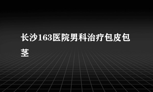 长沙163医院男科治疗包皮包茎