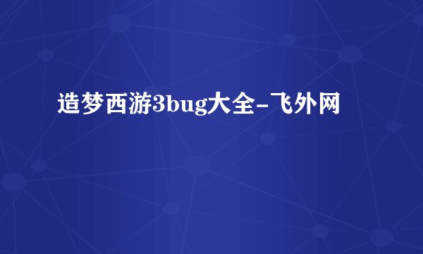 造梦西游3bug大全-飞外网