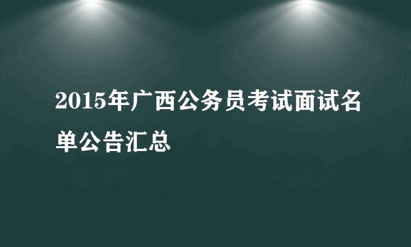 2015年广西公务员考试面试名单公告汇总