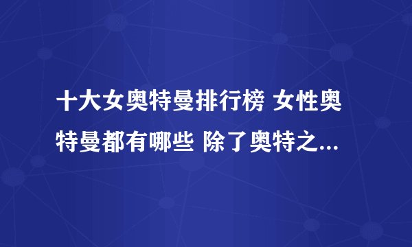 十大女奥特曼排行榜 女性奥特曼都有哪些 除了奥特之母还有谁