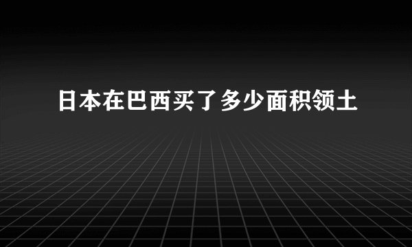 日本在巴西买了多少面积领土