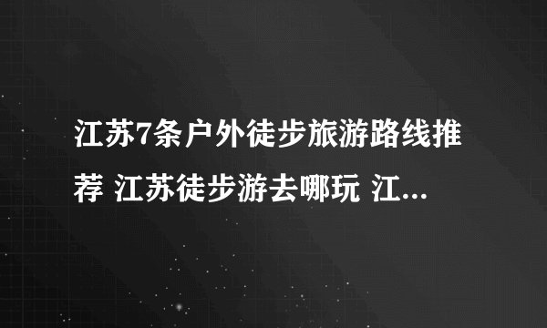江苏7条户外徒步旅游路线推荐 江苏徒步游去哪玩 江苏经典徒步路线