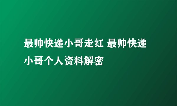 最帅快递小哥走红 最帅快递小哥个人资料解密