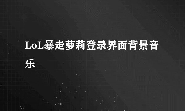 LoL暴走萝莉登录界面背景音乐