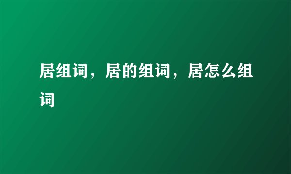 居组词，居的组词，居怎么组词