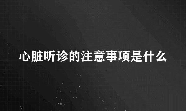 心脏听诊的注意事项是什么