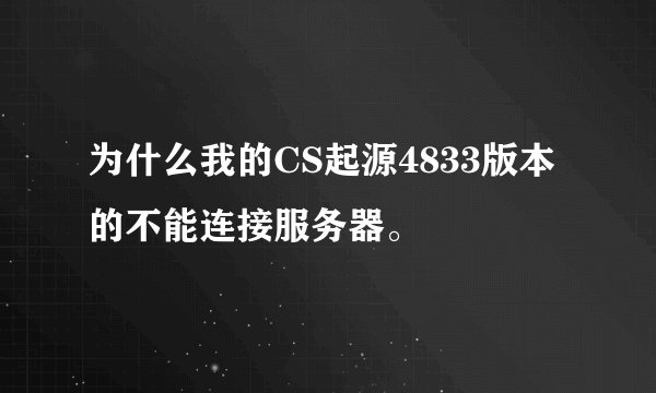 为什么我的CS起源4833版本的不能连接服务器。