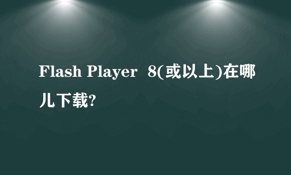 Flash Player  8(或以上)在哪儿下载?