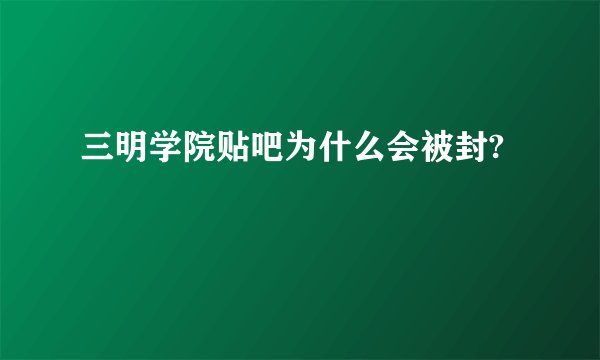 三明学院贴吧为什么会被封?